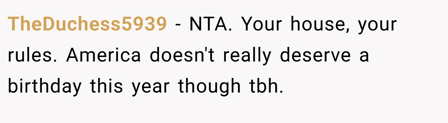 TheDuchess5939 − NTA. Your house, your rules. America doesn't really deserve a birthday this year though tbh.