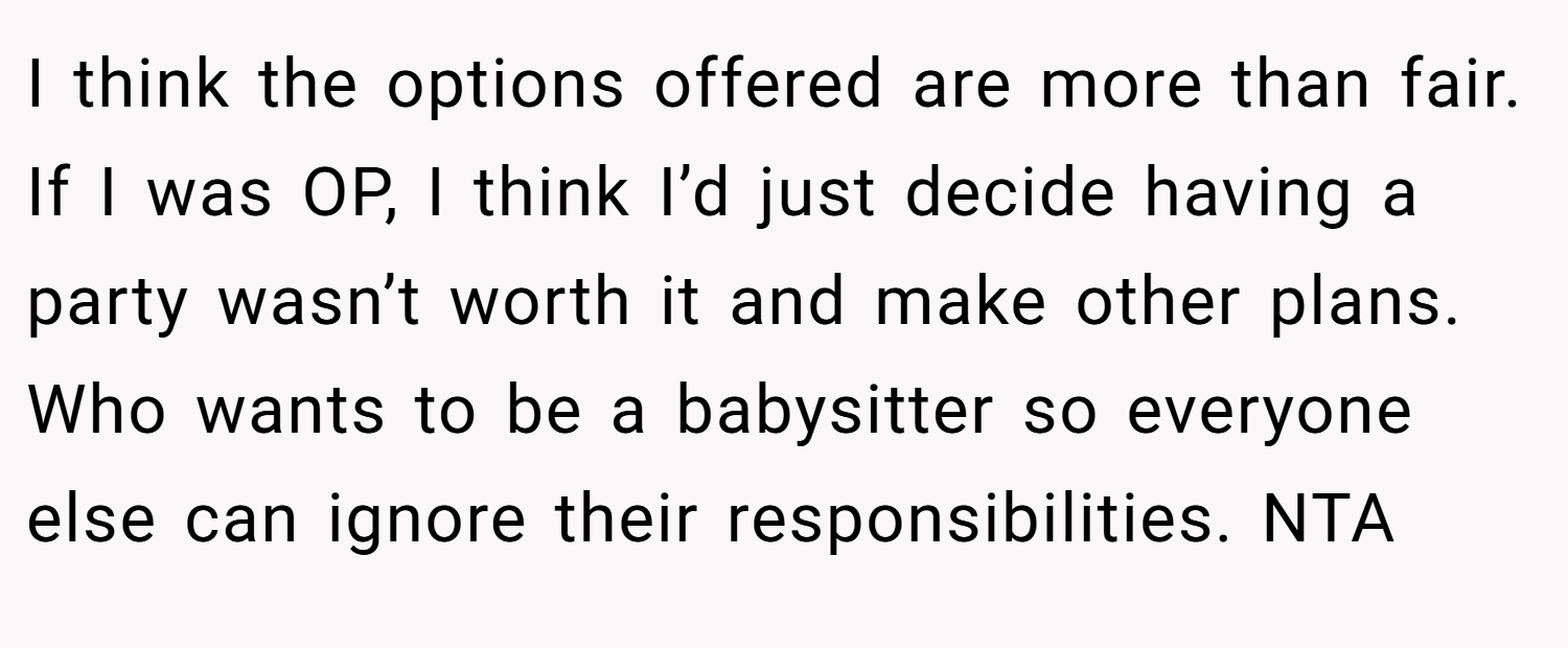 I think the options offered are more than fair. If I was OP, I think I’d just decide having a party wasn’t worth it and make other plans. Who wants to be a babysitter so everyone else can ignore their responsibilities. NTA