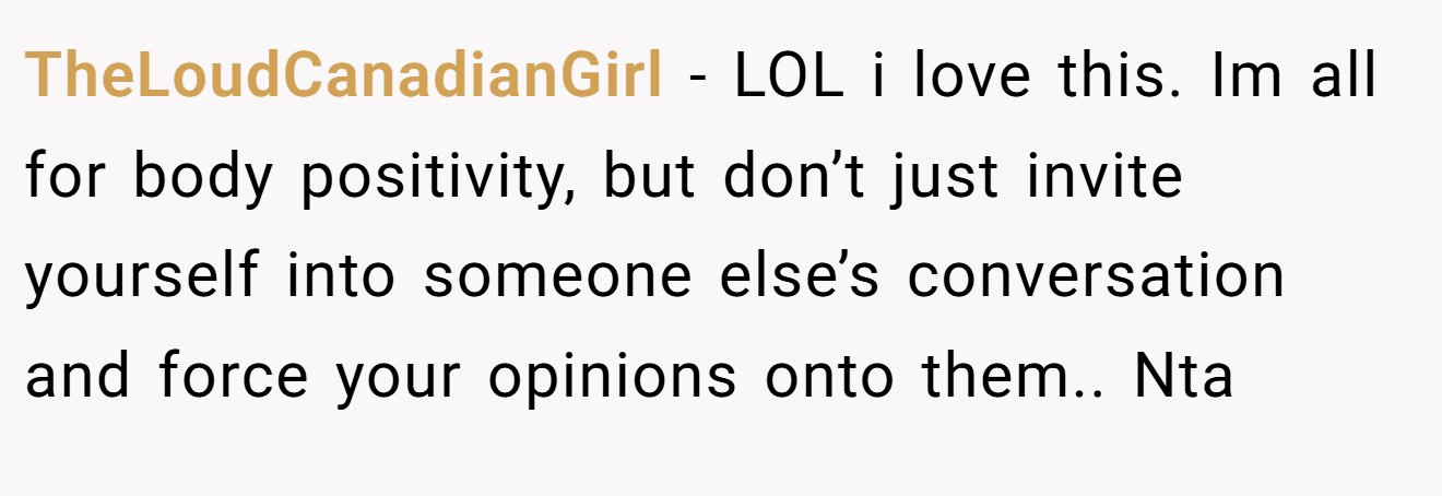 TheLoudCanadianGirl - LOL i love this. Im all for body positivity, but don’t just invite yourself into someone else’s conversation and force your opinions onto them.. Nta