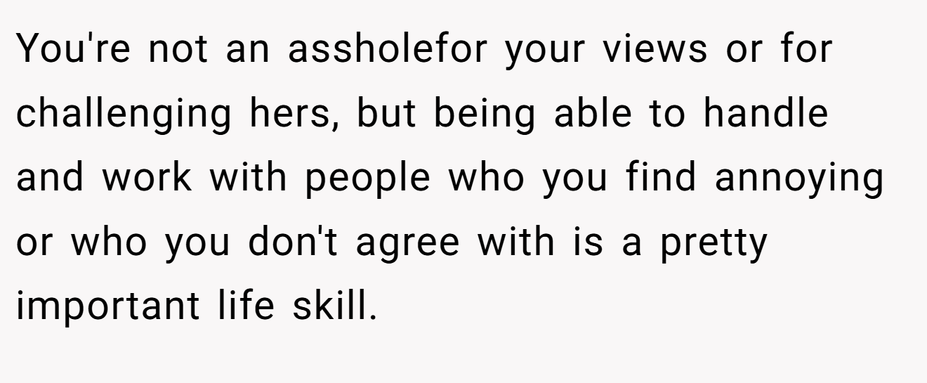 You're not an assholefor your views or for challenging hers, but being able to handle and work with people who you find annoying or who you don't agree with is a pretty important life skill.