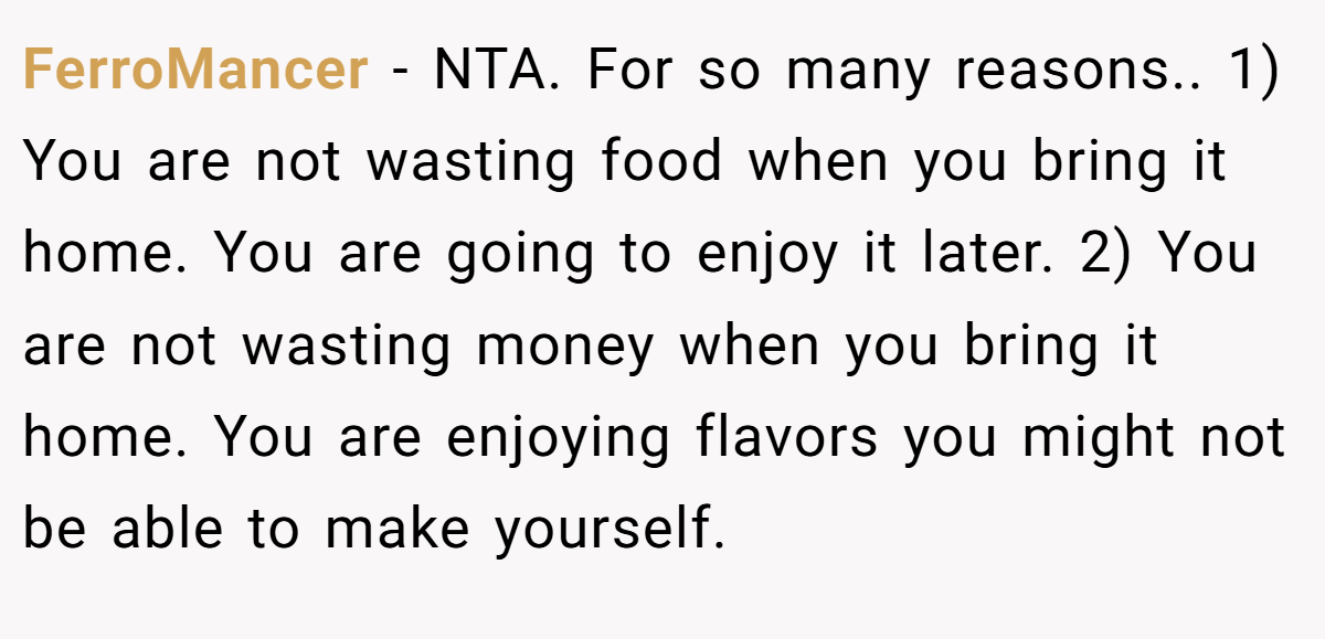FerroMancer − NTA. For so many reasons.. 1) You are not wasting food when you bring it home. You are going to enjoy it later. 2) You are not wasting money when you bring it home. You are enjoying flavors you might not be able to make yourself.