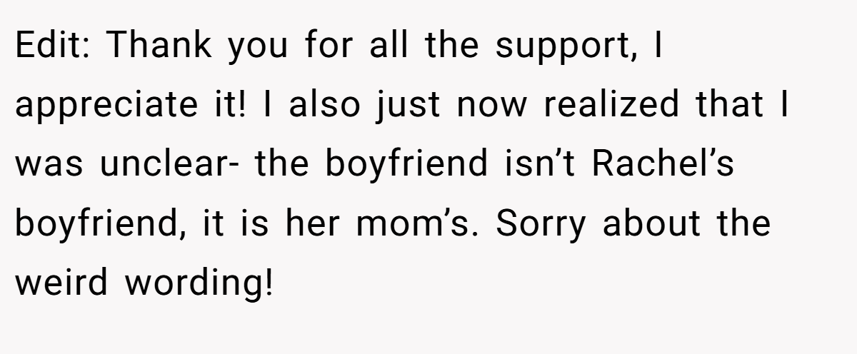 Edit: Thank you for all the support, I appreciate it! I also just now realized that I was unclear- the boyfriend isn’t Rachel’s boyfriend, it is her mom’s. Sorry about the weird wording!