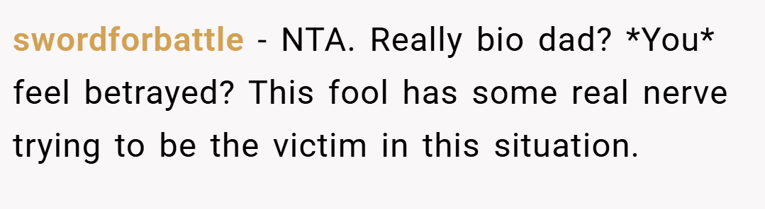 swordforbattle − NTA. Really bio dad? *You* feel betrayed? This fool has some real nerve trying to be the victim in this situation.