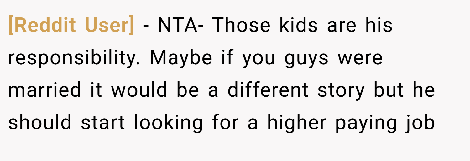 [Reddit User] − NTA- Those kids are his responsibility. Maybe if you guys were married it would be a different story but he should start looking for a higher paying job
