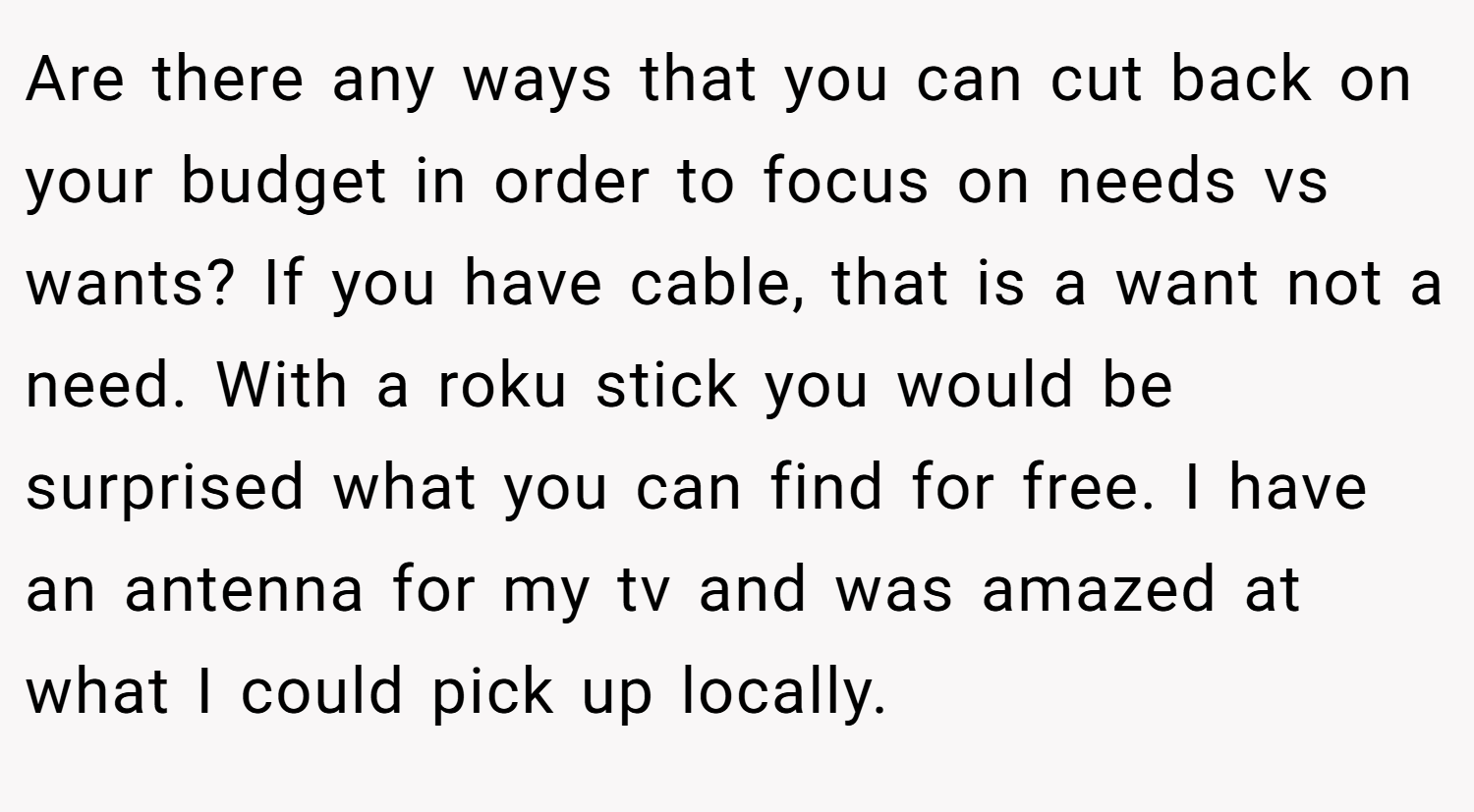 Are there any ways that you can cut back on your budget in order to focus on needs vs wants? If you have cable, that is a want not a need. With a roku stick you would be surprised what you can find for free. I have an antenna for my tv and was amazed at what I could pick up locally.