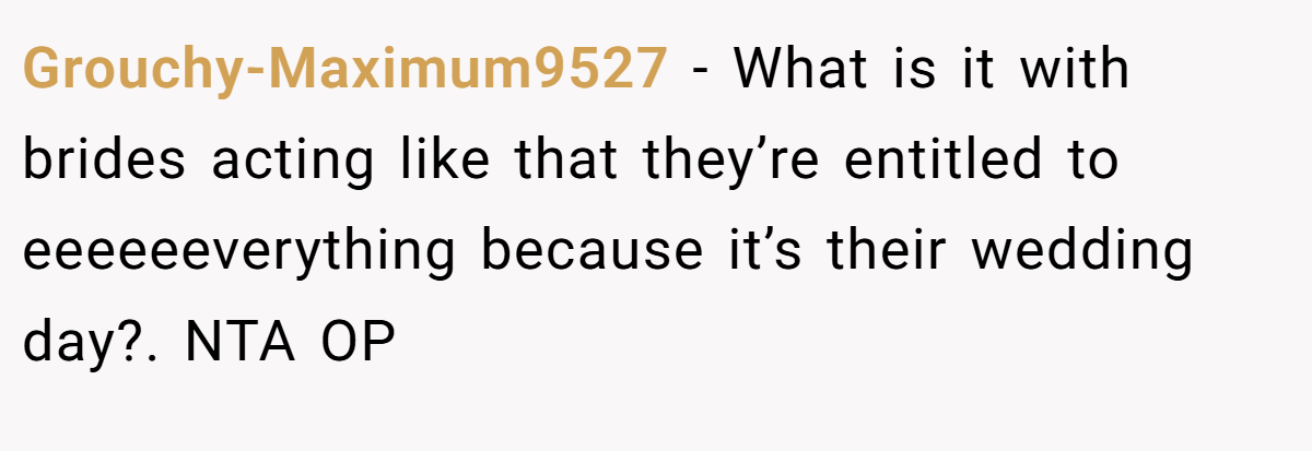 Grouchy-Maximum9527 - What is it with brides acting like that they’re entitled to eeeeeeverything because it’s their wedding day?. NTA OP