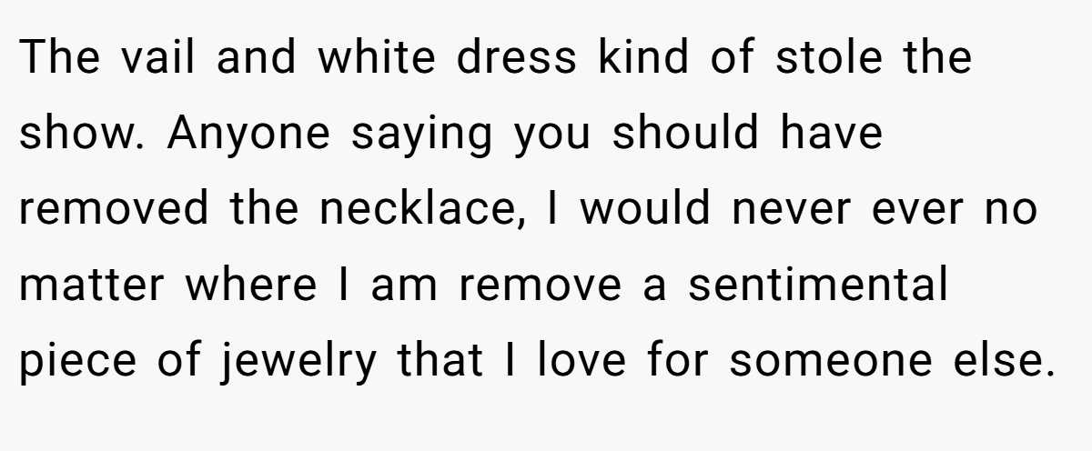 The vail and white dress kind of stole the show. Anyone saying you should have removed the necklace, I would never ever no matter where I am remove a sentimental piece of jewelry that I love for someone else.