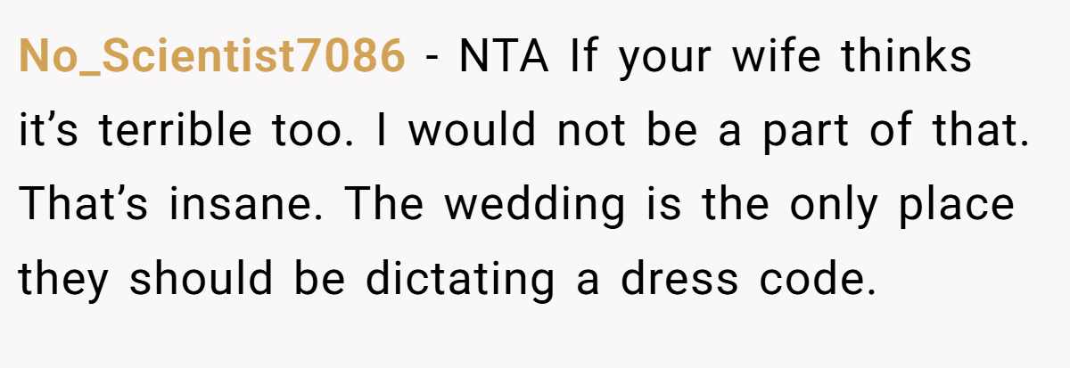 No_Scientist7086 - NTA If your wife thinks it’s terrible too. I would not be a part of that. That’s insane. The wedding is the only place they should be dictating a dress code.