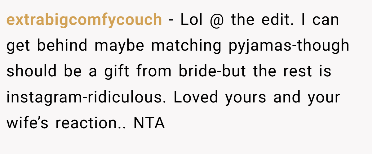 extrabigcomfycouch - Lol @ the edit. I can get behind maybe matching pyjamas-though should be a gift from bride-but the rest is instagram-ridiculous. Loved yours and your wife’s reaction.. NTA