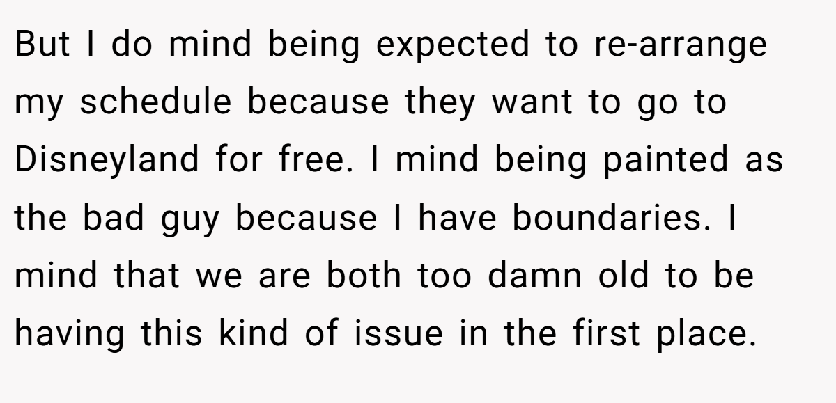 But I do mind being expected to re-arrange my schedule because they want to go to Disneyland for free. I mind being painted as the bad guy because I have boundaries. I mind that we are both too damn old to be having this kind of issue in the first place.