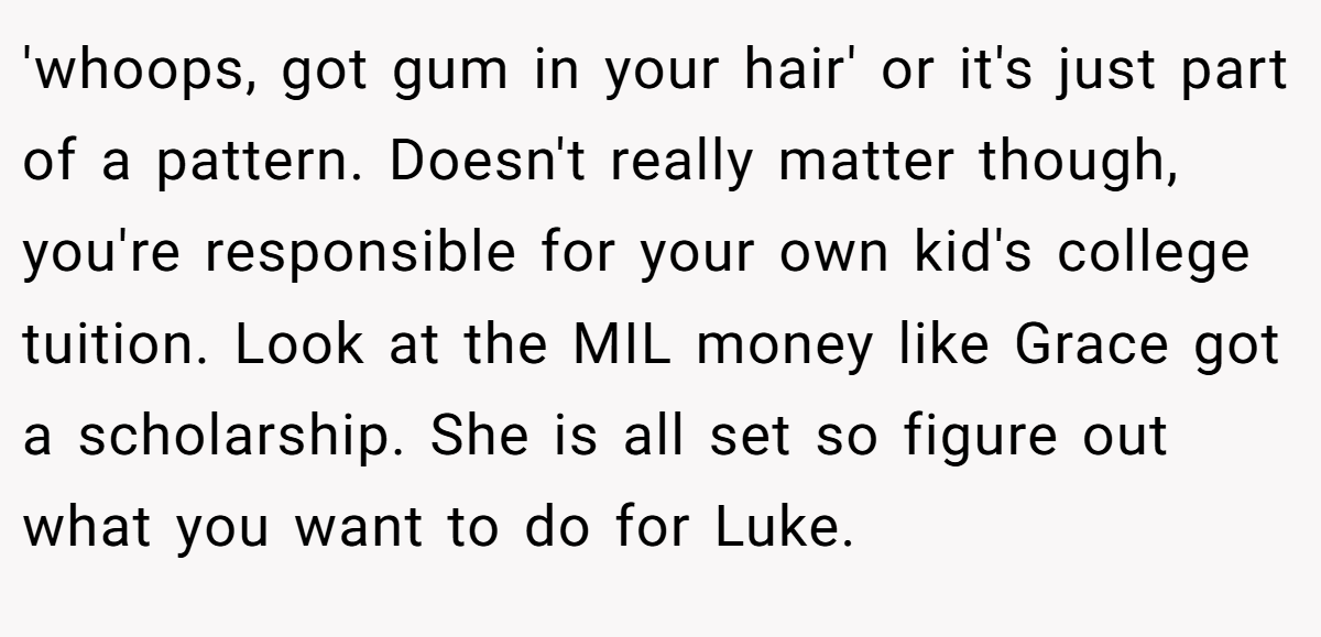 'whoops, got gum in your hair' or it's just part of a pattern. Doesn't really matter though, you're responsible for your own kid's college tuition. Look at the MIL money like Grace got a scholarship. She is all set so figure out what you want to do for Luke.