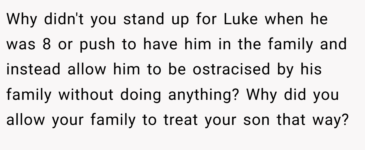 Why didn't you stand up for Luke when he was 8 or push to have him in the family and instead allow him to be ostracised by his family without doing anything? Why did you allow your family to treat your son that way?
