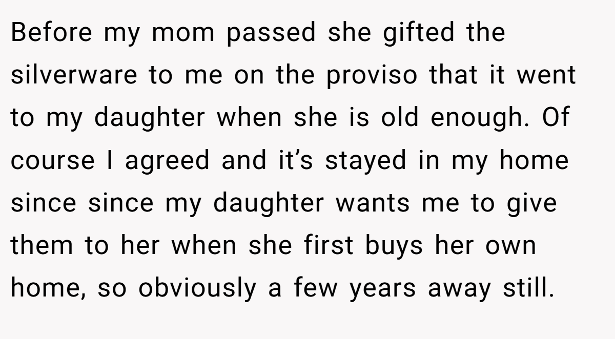 Before my mom passed she gifted the silverware to me on the proviso that it went to my daughter when she is old enough. Of course I agreed and it’s stayed in my home since since my daughter wants me to give them to her when she first buys her own home, so obviously a few years away still.