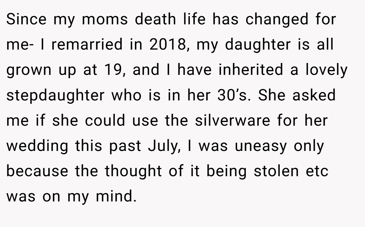 Since my moms death life has changed for me- I remarried in 2018, my daughter is all grown up at 19, and I have inherited a lovely stepdaughter who is in her 30’s. She asked me if she could use the silverware for her wedding this past July, I was uneasy only because the thought of it being stolen etc was on my mind.