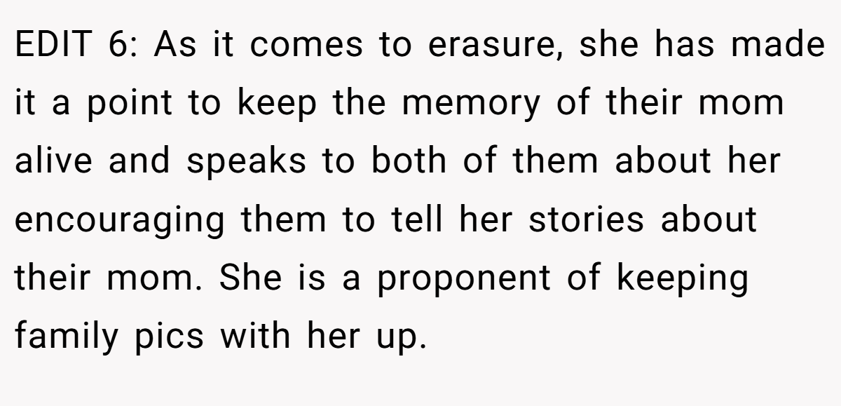 EDIT 6: As it comes to erasure, she has made it a point to keep the memory of their mom alive and speaks to both of them about her encouraging them to tell her stories about their mom. She is a proponent of keeping family pics with her up.