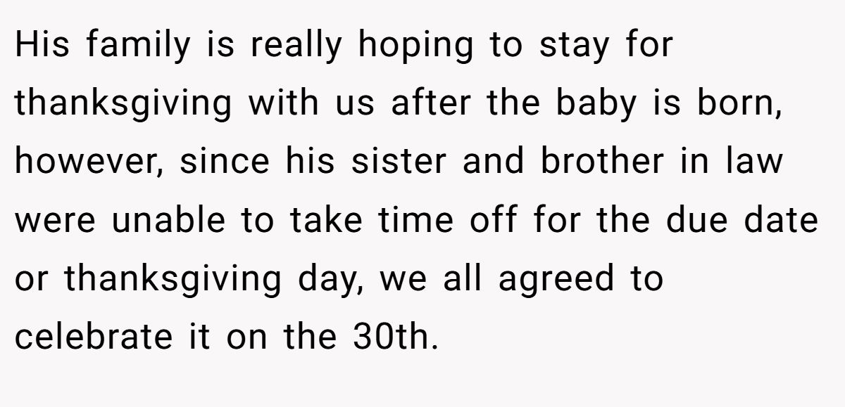 His family is really hoping to stay for thanksgiving with us after the baby is born, however, since his sister and brother in law were unable to take time off for the due date or thanksgiving day, we all agreed to celebrate it on the 30th.