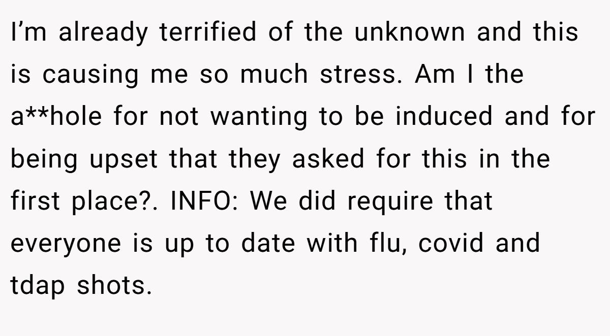 I’m already terrified of the unknown and this is causing me so much stress. Am I the a**hole for not wanting to be induced and for being upset that they asked for this in the first place?. INFO: We did require that everyone is up to date with flu, covid and tdap shots.