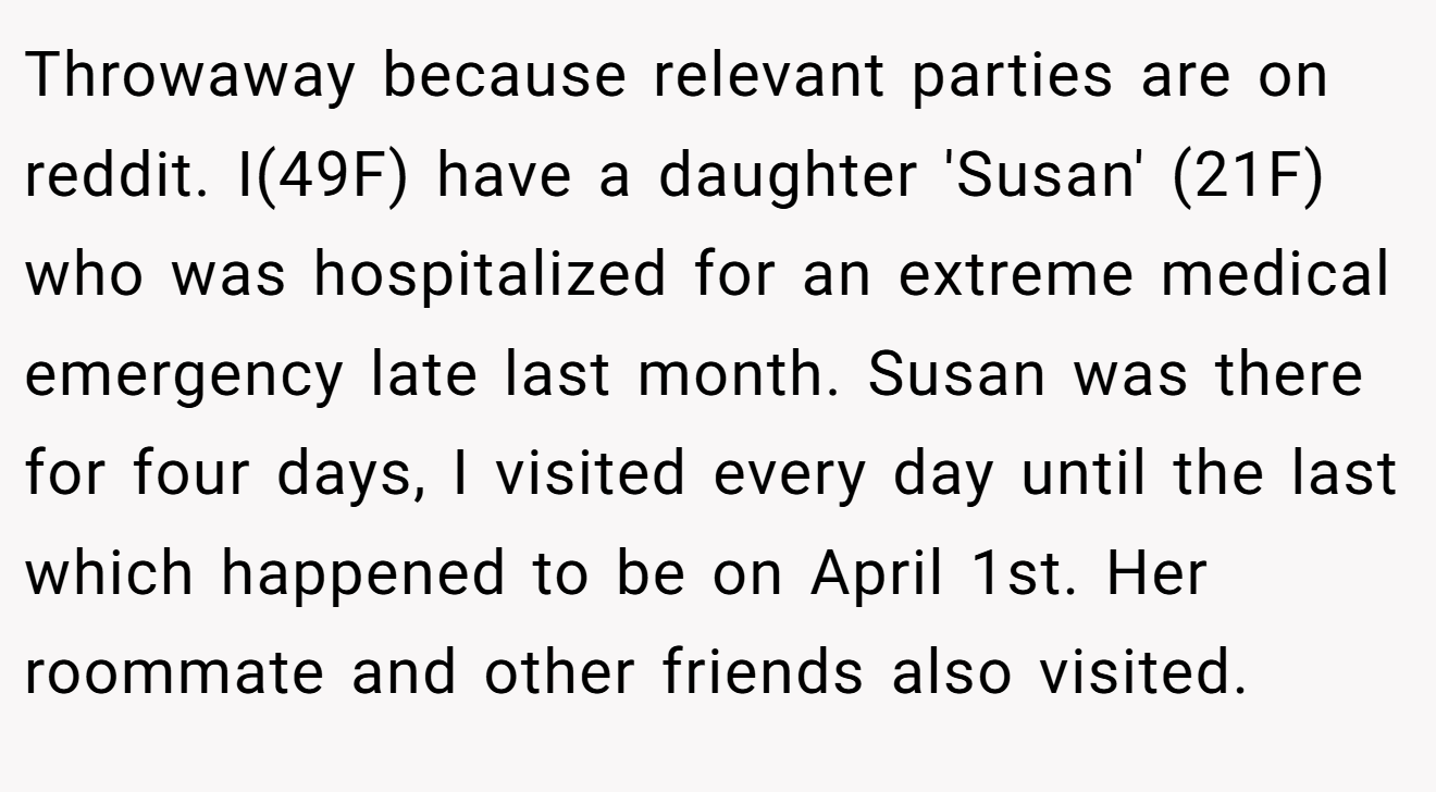 Throwaway because relevant parties are on reddit. I(49F) have a daughter 'Susan' (21F) who was hospitalized for an extreme medical emergency late last month. Susan was there for four days, I visited every day until the last which happened to be on April 1st. Her roommate and other friends also visited.