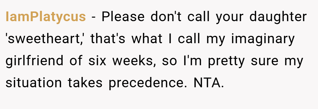 IamPlatycus − Please don't call your daughter 'sweetheart,' that's what I call my imaginary girlfriend of six weeks, so I'm pretty sure my situation takes precedence. NTA.
