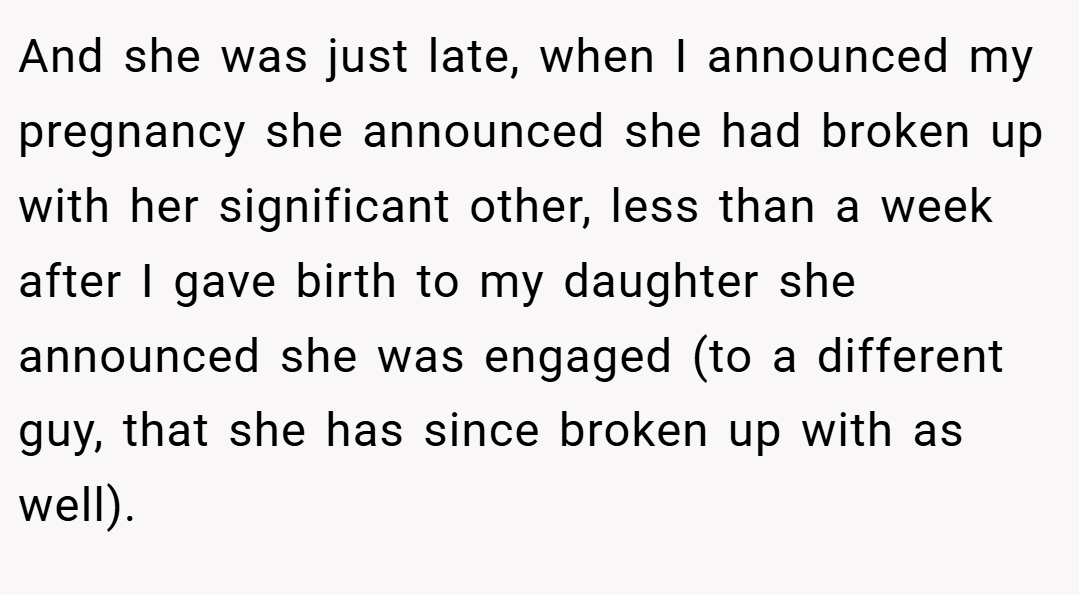 And she was just late, when I announced my pregnancy she announced she had broken up with her significant other, less than a week after I gave birth to my daughter she announced she was engaged (to a different guy, that she has since broken up with as well).