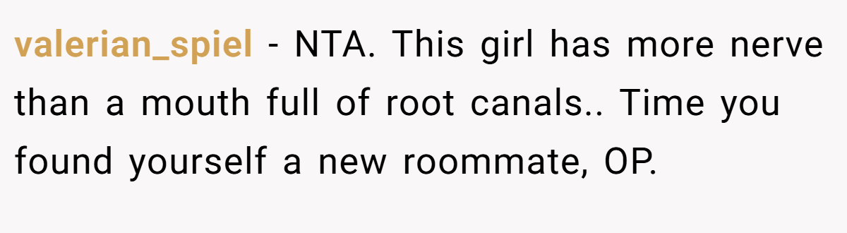 valerian_spiel − NTA. This girl has more nerve than a mouth full of root canals.. Time you found yourself a new roommate, OP.