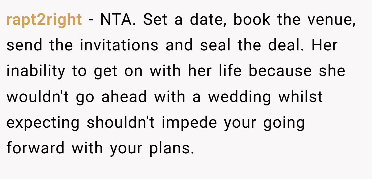 rapt2right - NTA. Set a date, book the venue, send the invitations and seal the deal. Her inability to get on with her life because she wouldn't go ahead with a wedding whilst expecting shouldn't impede your going forward with your plans.