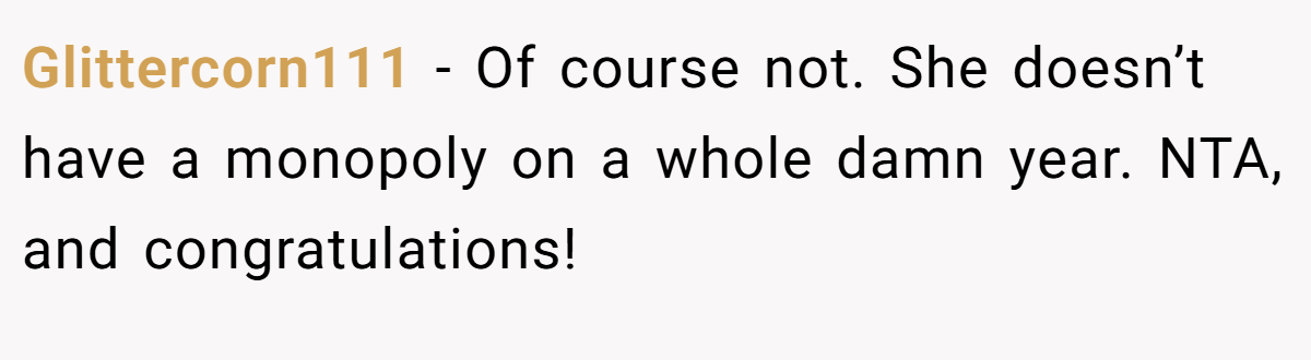 Glittercorn111 - Of course not. She doesn’t have a monopoly on a whole damn year. NTA, and congratulations!