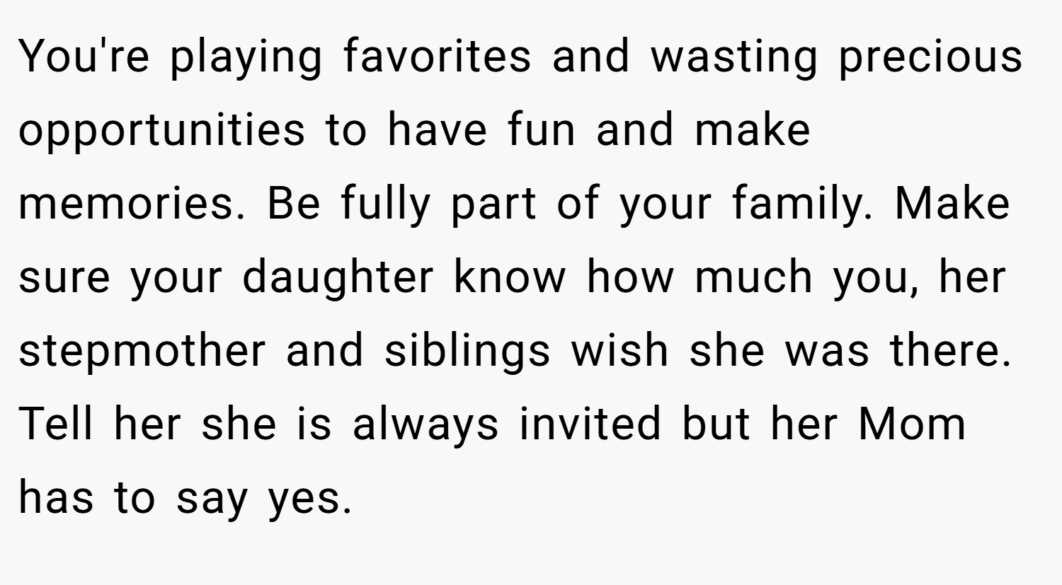 You're playing favorites and wasting precious opportunities to have fun and make memories. Be fully part of your family. Make sure your daughter know how much you, her stepmother and siblings wish she was there. Tell her she is always invited but her Mom has to say yes.