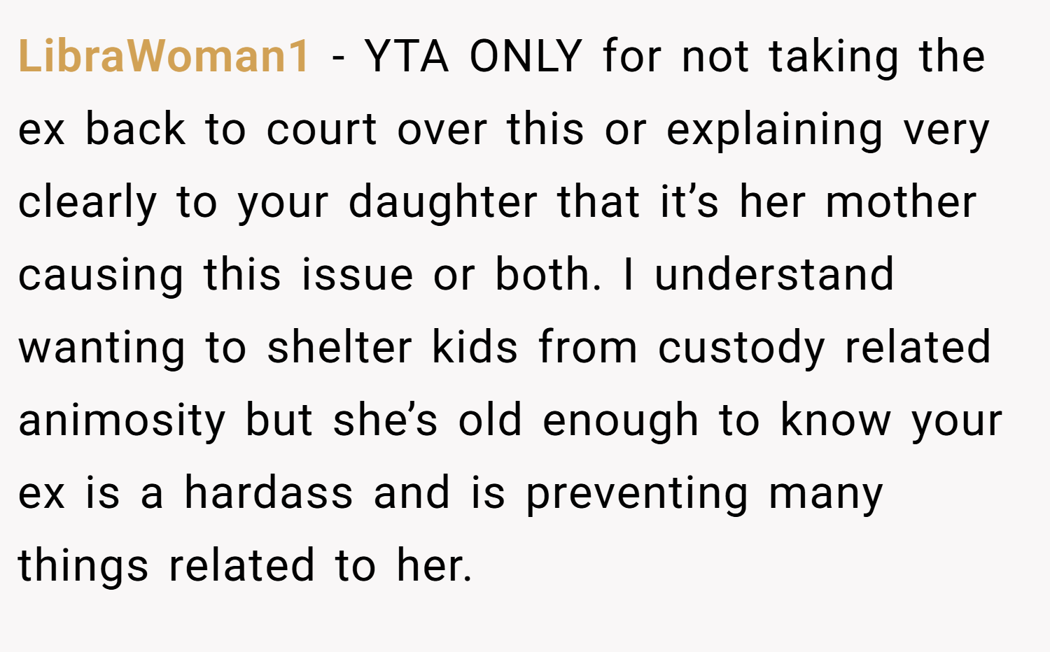LibraWoman1 − YTA ONLY for not taking the ex back to court over this or explaining very clearly to your daughter that it’s her mother causing this issue or both. I understand wanting to shelter kids from custody related animosity but she’s old enough to know your ex is a hardass and is preventing many things related to her.