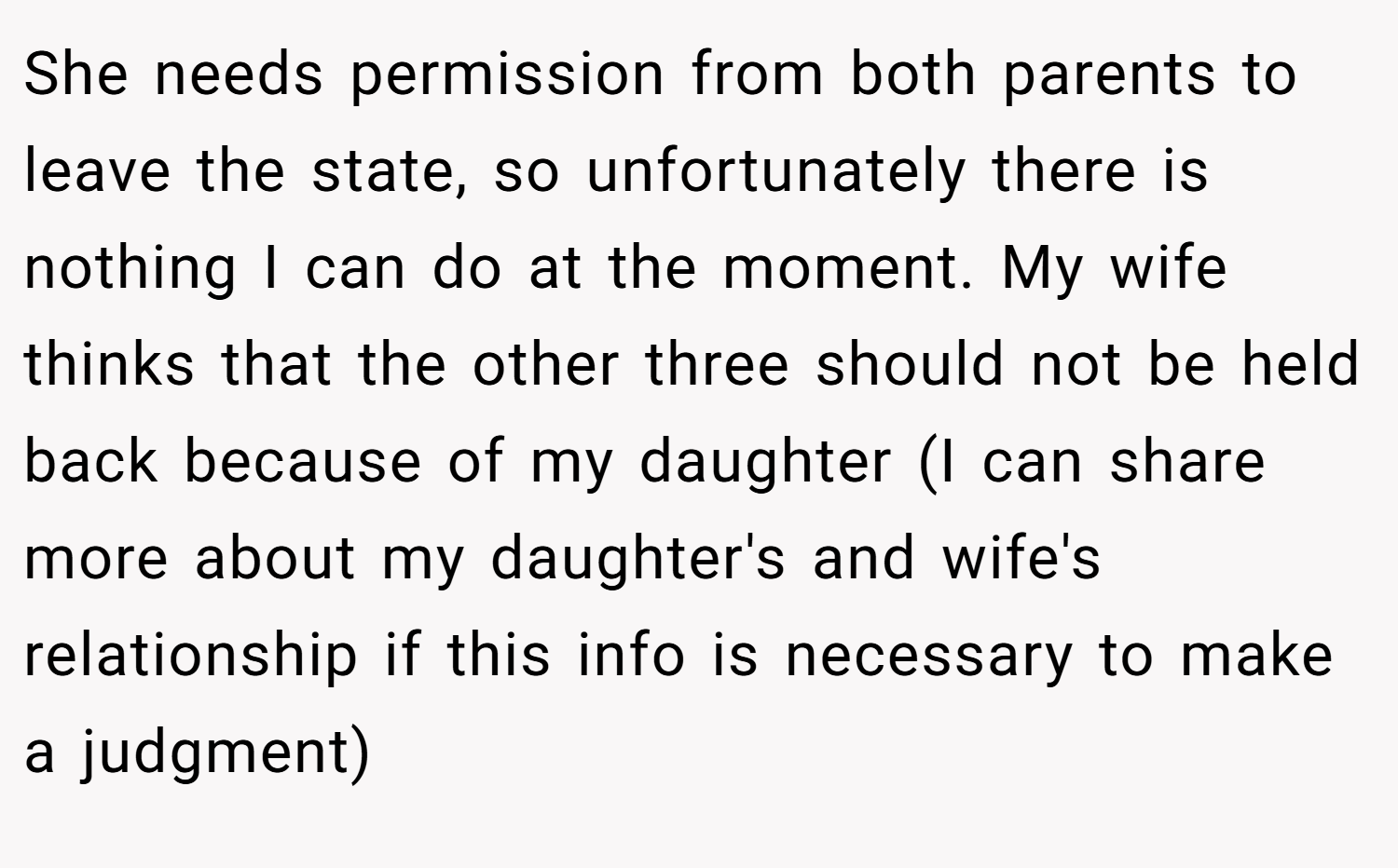 She needs permission from both parents to leave the state, so unfortunately there is nothing I can do at the moment. My wife thinks that the other three should not be held back because of my daughter (I can share more about my daughter's and wife's relationship if this info is necessary to make a judgment)