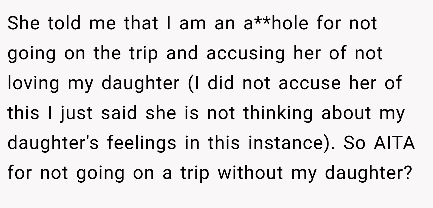 She told me that I am an a**hole for not going on the trip and accusing her of not loving my daughter (I did not accuse her of this I just said she is not thinking about my daughter's feelings in this instance). So AITA for not going on a trip without my daughter?