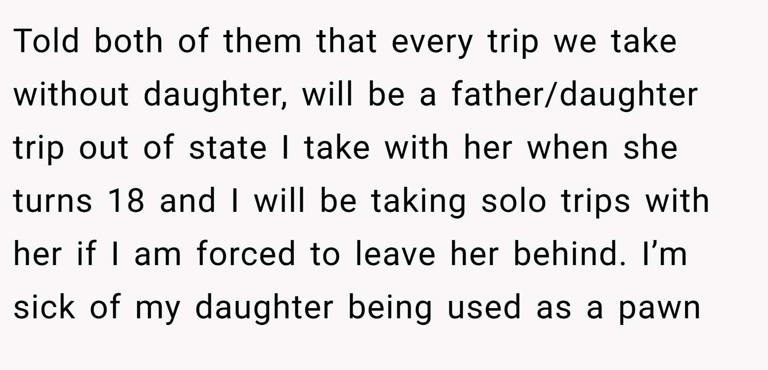Told both of them that every trip we take without daughter, will be a father/daughter trip out of state I take with her when she turns 18 and I will be taking solo trips with her if I am forced to leave her behind. I’m sick of my daughter being used as a pawn