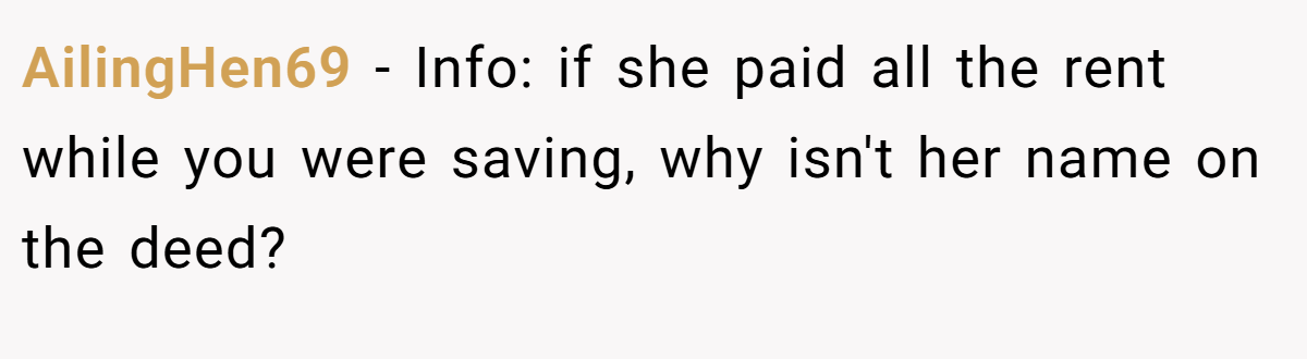 AilingHen69 − Info: if she paid all the rent while you were saving, why isn't her name on the deed?