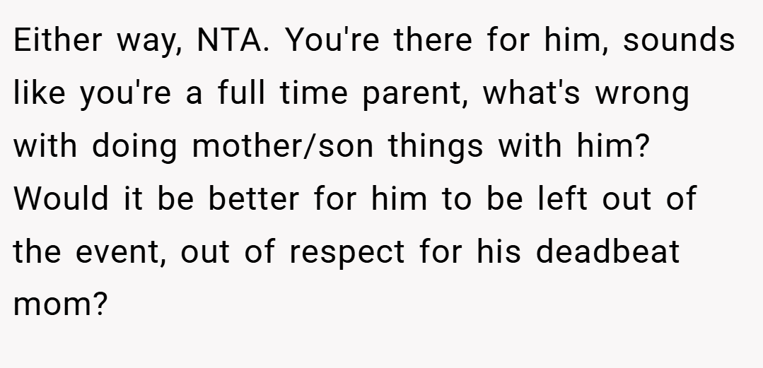 Either way, NTA. You're there for him, sounds like you're a full time parent, what's wrong with doing mother/son things with him? Would it be better for him to be left out of the event, out of respect for his deadbeat mom?