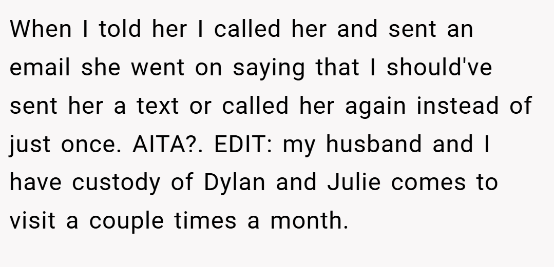 When I told her I called her and sent an email she went on saying that I should've sent her a text or called her again instead of just once. AITA?. EDIT: my husband and I have custody of Dylan and Julie comes to visit a couple times a month.