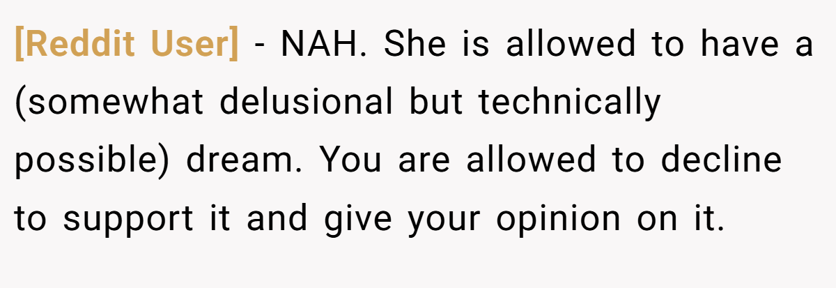 [Reddit User] - NAH. She is allowed to have a (somewhat delusional but technically possible) dream. You are allowed to decline to support it and give your opinion on it.