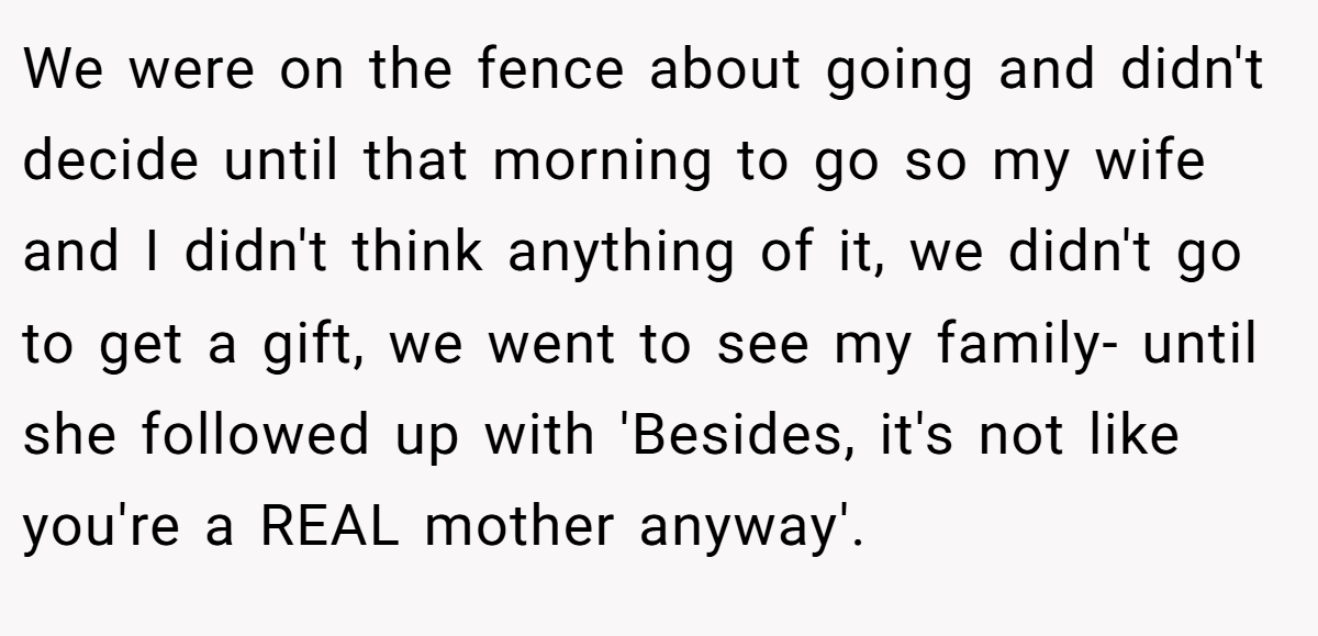 We were on the fence about going and didn't decide until that morning to go so my wife and I didn't think anything of it, we didn't go to get a gift, we went to see my family- until she followed up with 'Besides, it's not like you're a REAL mother anyway'.