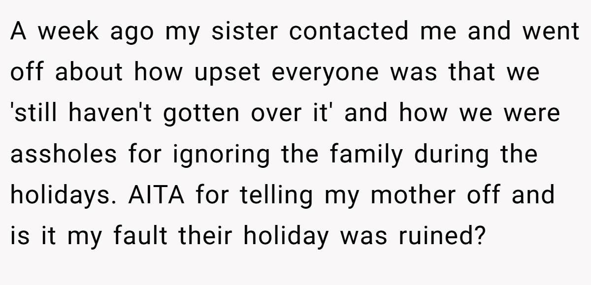 A week ago my sister contacted me and went off about how upset everyone was that we 'still haven't gotten over it' and how we were assholes for ignoring the family during the holidays. AITA for telling my mother off and is it my fault their holiday was ruined?