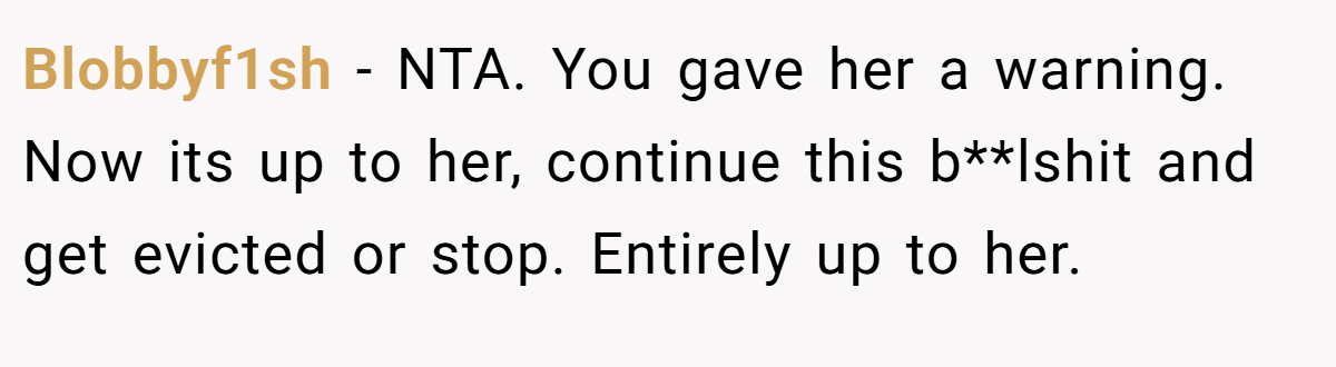Blobbyf1sh - NTA. You gave her a warning. Now its up to her, continue this b**lshit and get evicted or stop. Entirely up to her.
