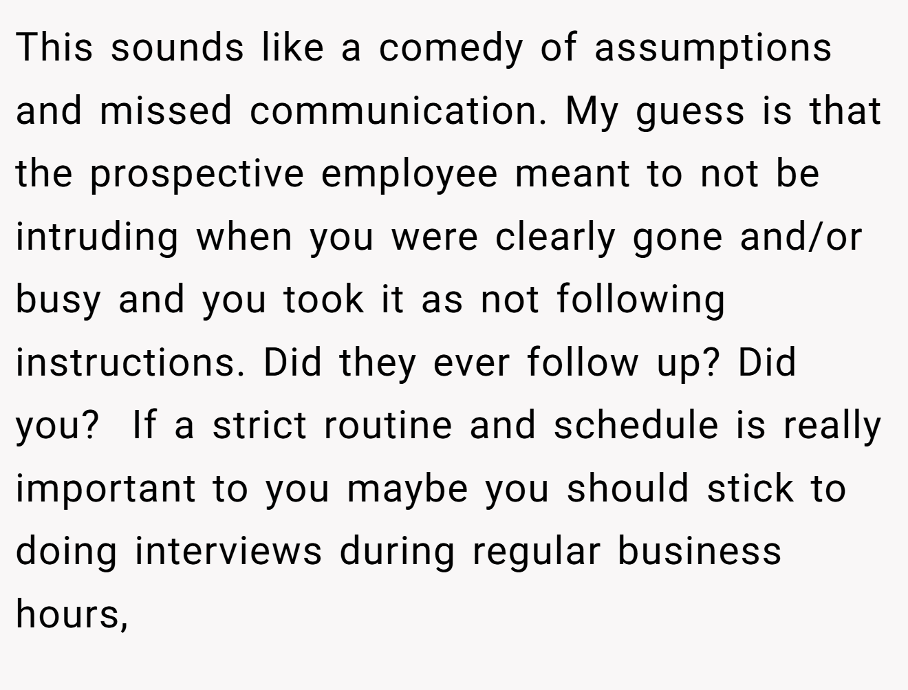 This sounds like a comedy of assumptions and missed communication. My guess is that the prospective employee meant to not be intruding when you were clearly gone and/or busy and you took it as not following instructions. Did they ever follow up? Did you?  If a strict routine and schedule is really important to you maybe you should stick to doing interviews during regular business hours,