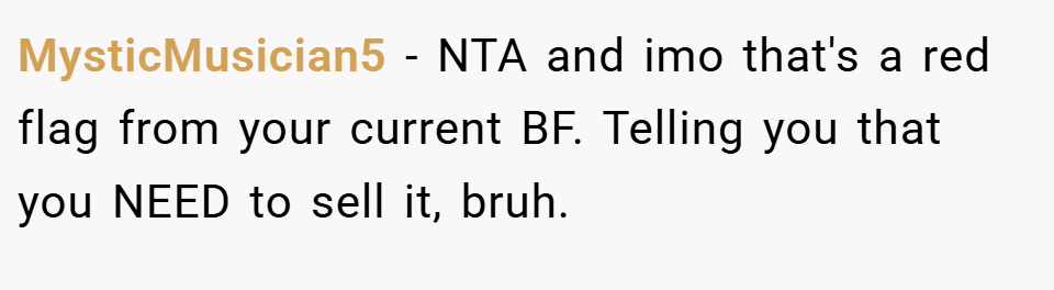 MysticMusician5 − NTA and imo that's a red flag from your current BF. Telling you that you NEED to sell it, bruh.