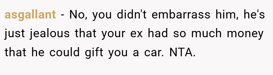 asgallant − No, you didn't embarrass him, he's just jealous that your ex had so much money that he could gift you a car. NTA.