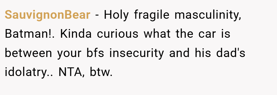 SauvignonBear − Holy fragile masculinity, Batman!. Kinda curious what the car is between your bfs insecurity and his dad's idolatry.. NTA, btw.