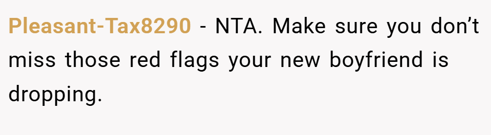 Pleasant-Tax8290 − NTA. Make sure you don’t miss those red flags your new boyfriend is dropping.