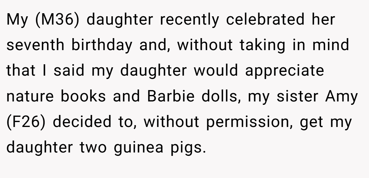 My (M36) daughter recently celebrated her seventh birthday and, without taking in mind that I said my daughter would appreciate nature books and Barbie dolls, my sister Amy (F26) decided to, without permission, get my daughter two guinea pigs.