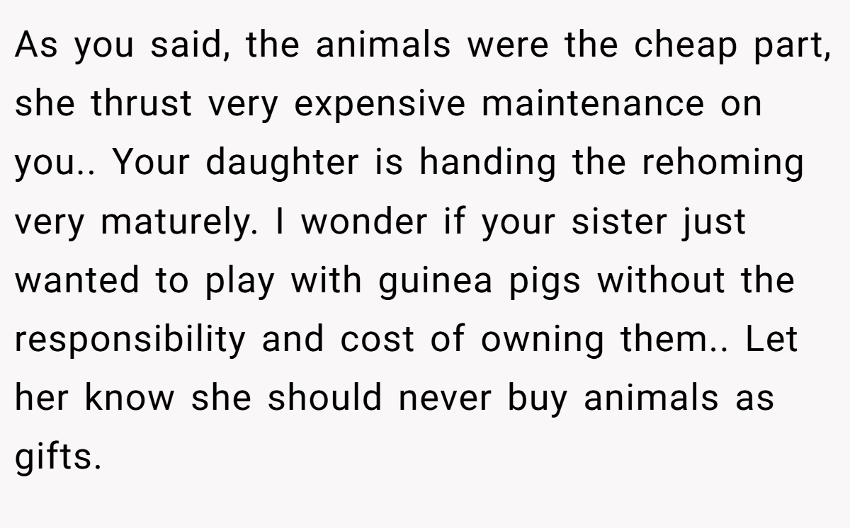 As you said, the animals were the cheap part, she thrust very expensive maintenance on you.. Your daughter is handing the rehoming very maturely. I wonder if your sister just wanted to play with guinea pigs without the responsibility and cost of owning them.. Let her know she should never buy animals as gifts.