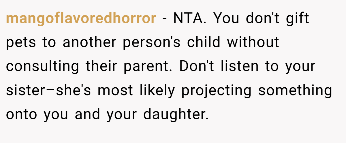 mangoflavoredhorror − NTA. You don't gift pets to another person's child without consulting their parent. Don't listen to your sister–she's most likely projecting something onto you and your daughter.
