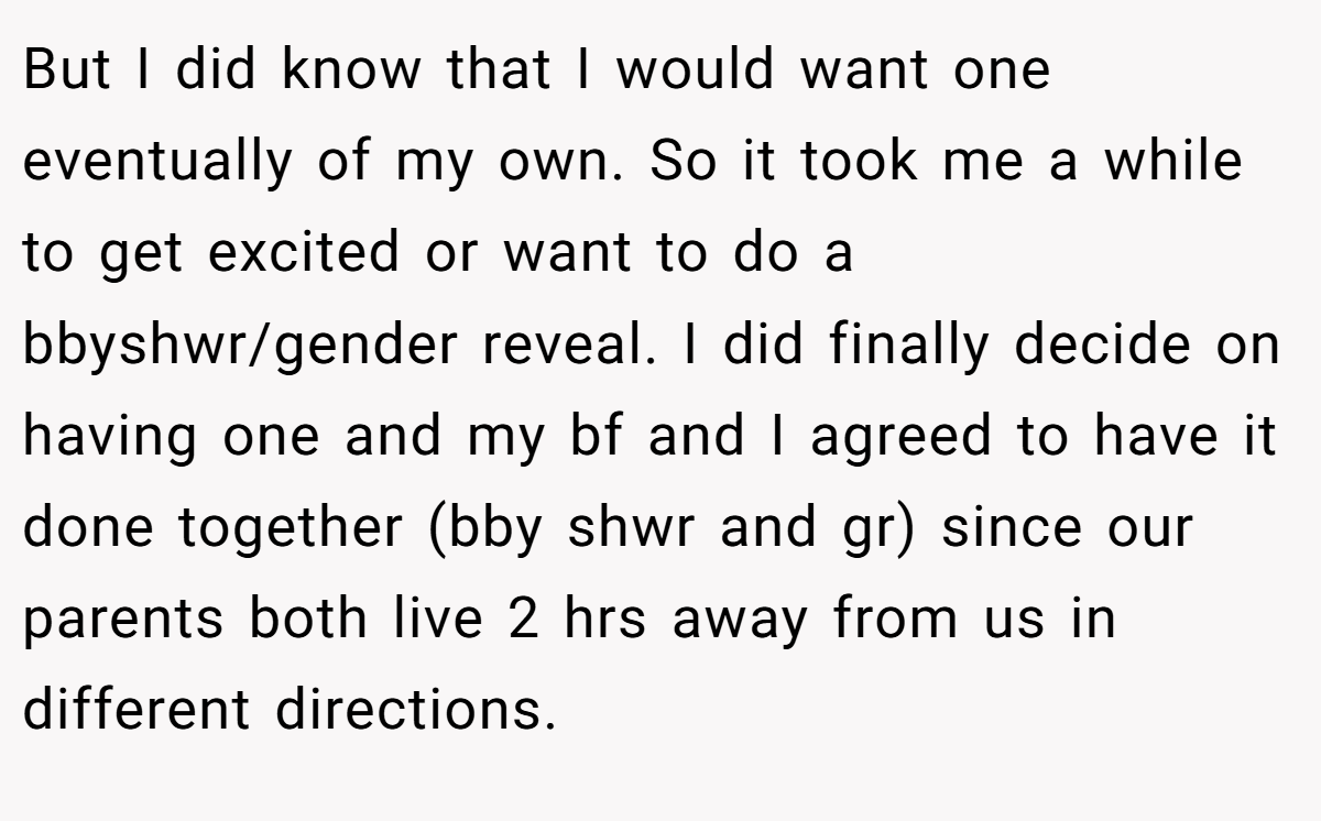 But I did know that I would want one eventually of my own. So it took me a while to get excited or want to do a bbyshwr/gender reveal. I did finally decide on having one and my bf and I agreed to have it done together (bby shwr and gr) since our parents both live 2 hrs away from us in different directions.