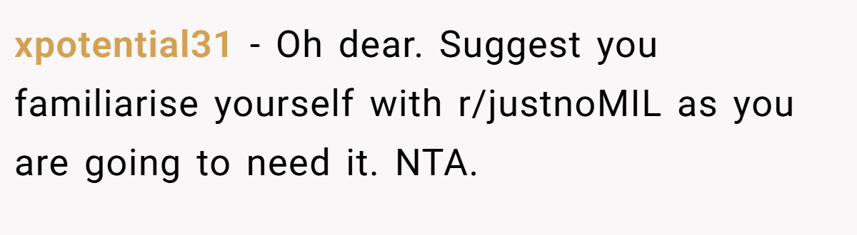 xpotential31 − Oh dear. Suggest you familiarise yourself with r/justnoMIL as you are going to need it. NTA.