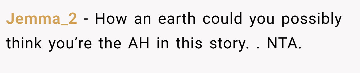 Jemma_2 - How an earth could you possibly think you’re the AH in this story. . NTA.